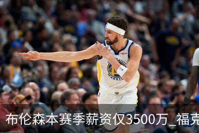布伦森本赛季薪资仅3500万 福克斯5000万合同下个月生效