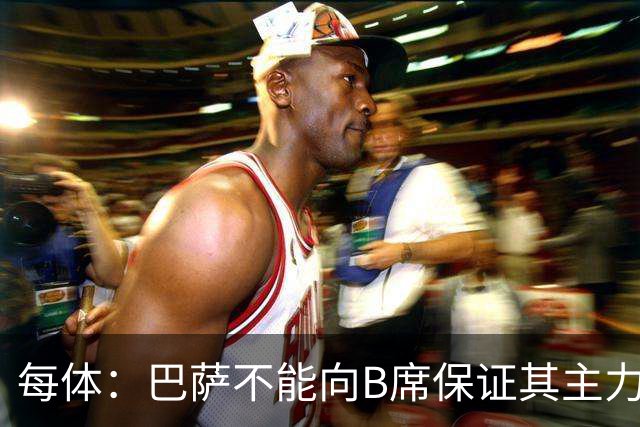 每体：巴萨不能向B席保证其主力位置，导致引入该球员失败